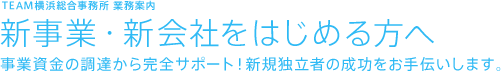 TEAM横浜総合事務所 業務案内 新事業・新会社をはじめる方へ 事業資金の調達から完全サポート！新規独立者の成功をお手伝いします。