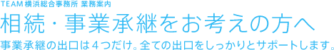 TEAM横浜総合事務所 業務案内 相続・承継をお考えの方へ事業承継の出口は4つだけ。全ての出口をしっかりとサポートします。